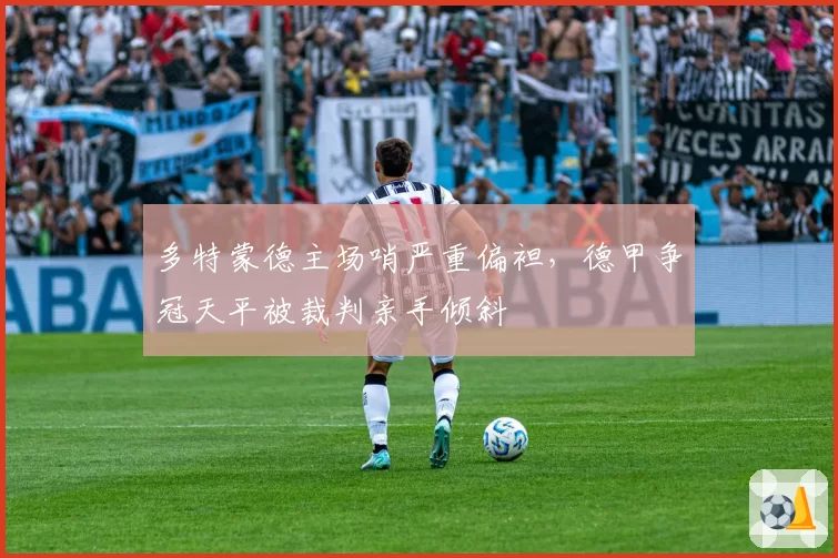 多特蒙德主场哨严重偏袒,德甲争冠天平被裁判亲手倾斜