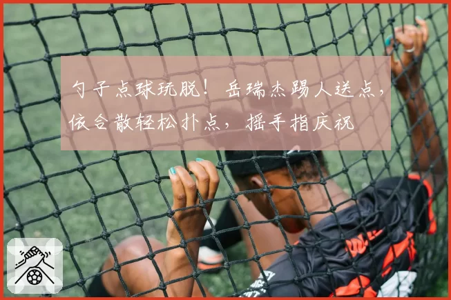 勺子点球玩脱！岳瑞杰踢人送点，依合散轻松扑点，摇手指庆祝