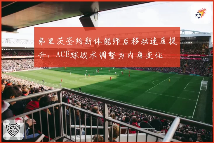 弗里茨签约新体能师后移动速度提升，ACE球战术调整为内角变化