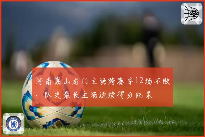 河南嵩山龙门主场跨赛季12场不败，队史最长主场连续得分纪录