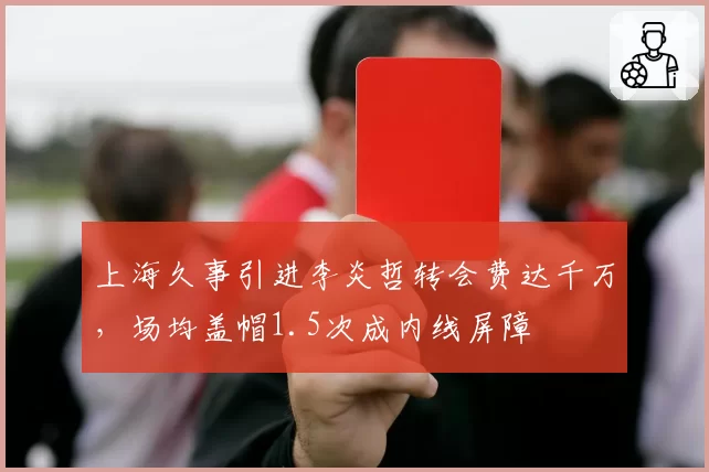 上海久事引进李炎哲转会费达千万，场均盖帽1.5次成内线屏障