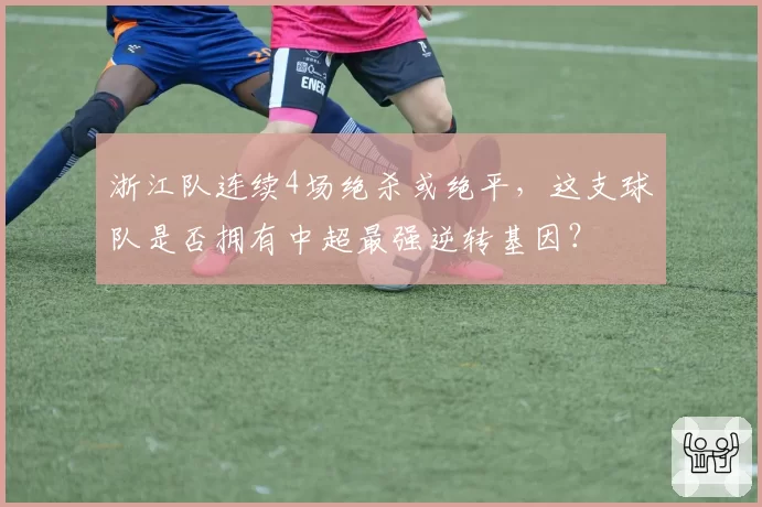 浙江队连续4场绝杀或绝平，这支球队是否拥有中超最强逆转基因？