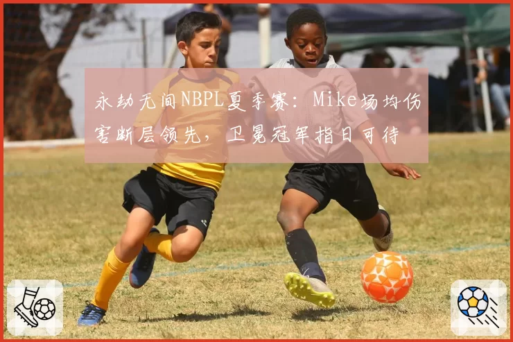 永劫无间NBPL夏季赛：Mike场均伤害断层领先，卫冕冠军指日可待