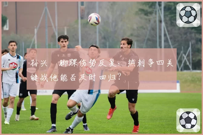 孙兴慜脚踝伤势反复，热刺争四关键战他能否及时回归？