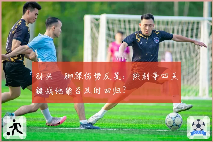孙兴慜脚踝伤势反复，热刺争四关键战他能否及时回归？