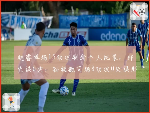 赵睿单场15助攻刷新个人纪录,却失误6次,孙铭徽同场8助攻0失误形成反差