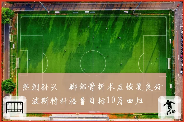 热刺孙兴慜脚部骨折术后恢复良好，波斯特科格鲁目标10月回归