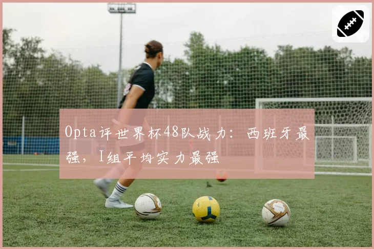 Opta评世界杯48队战力:西班牙最强,I组平均实力最强