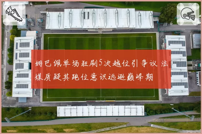 姆巴佩单场狂刷5次越位引争议 法媒质疑其跑位意识远逊巅峰期