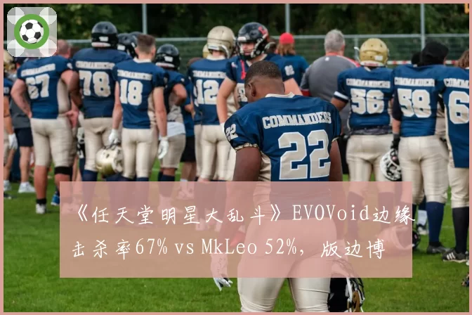 《任天堂明星大乱斗》EVOVoid边缘击杀率67% vs MkLeo 52%，版边博弈创竞速纪录