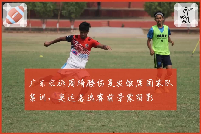 广东宏远周琦腰伤复发缺席国家队集训，奥运落选赛前景蒙阴影