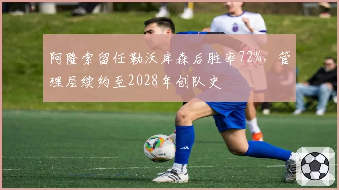 阿隆索留任勒沃库森后胜率72%，管理层续约至2028年创队史