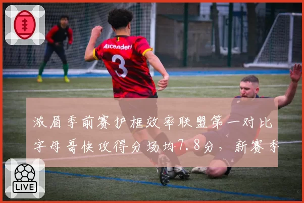 浓眉季前赛护框效率联盟第一对比字母哥快攻得分场均7.8分，新赛季禁区之王数据前瞻