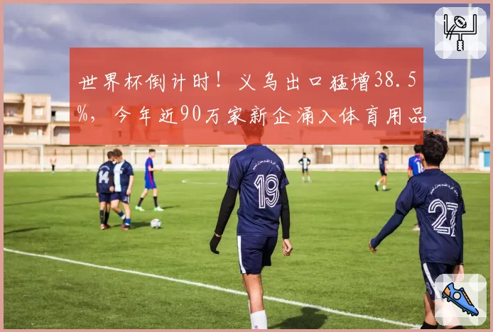 世界杯倒计时！义乌出口猛增38.5%，今年近90万家新企涌入体育用品赛道
