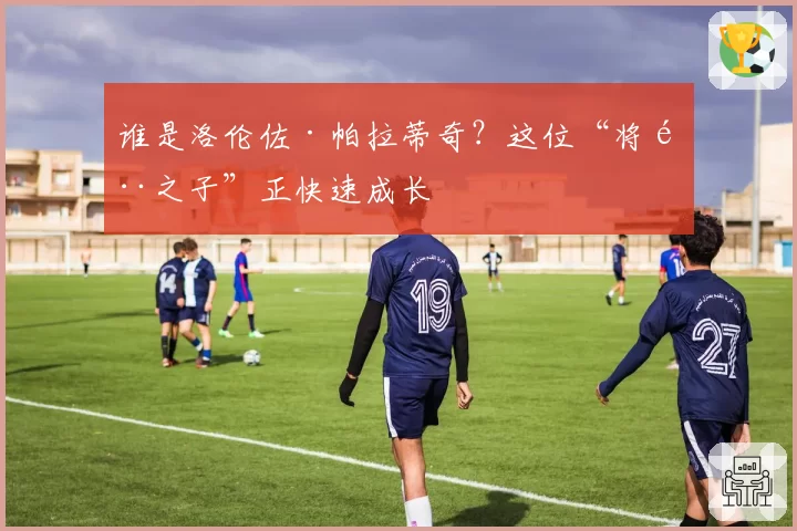 谁是洛伦佐·帕拉蒂奇？这位“将门之子”正快速成长