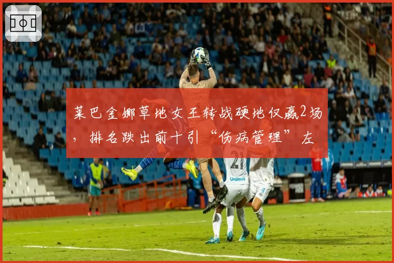 莱巴金娜草地女王转战硬地仅赢2场，排名跌出前十引“伤病管理”左倾质疑