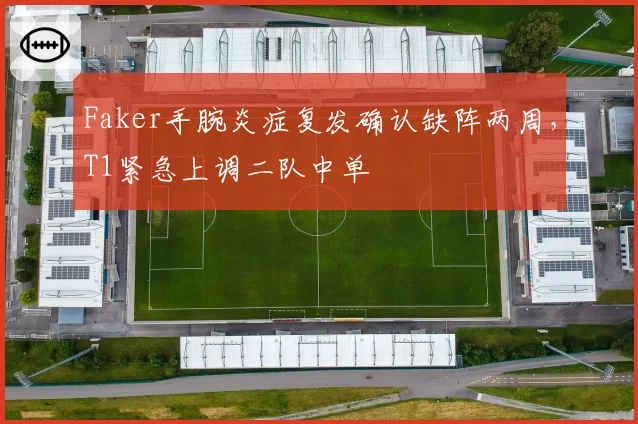Faker手腕炎症复发确认缺阵两周，T1紧急上调二队中单