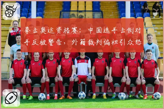 拳击奥运资格赛：中国选手击倒对手反被警告，外籍裁判偏袒引众怒