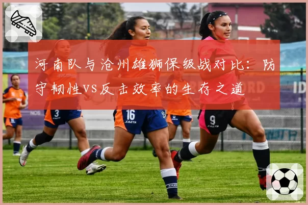 河南队与沧州雄狮保级战对比：防守韧性vs反击效率的生存之道