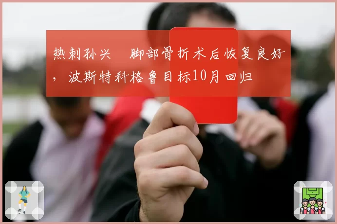 热刺孙兴慜脚部骨折术后恢复良好，波斯特科格鲁目标10月回归