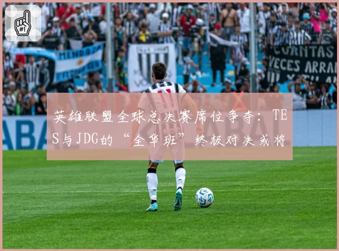 英雄联盟全球总决赛席位争夺：TES与JDG的“全华班”终极对决或将重演