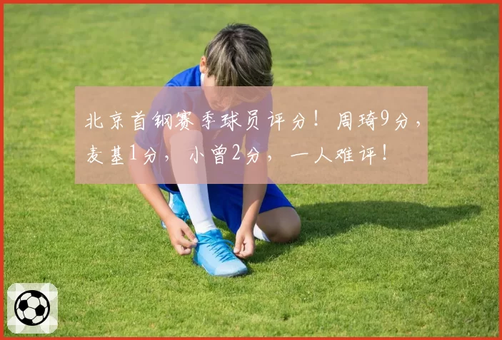 北京首钢赛季球员评分！周琦9分，麦基1分，小曾2分，一人难评！
