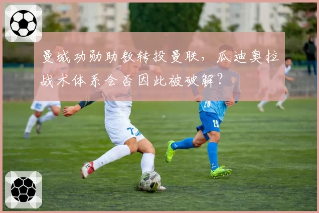 曼城功勋助教转投曼联，瓜迪奥拉战术体系会否因此被破解？