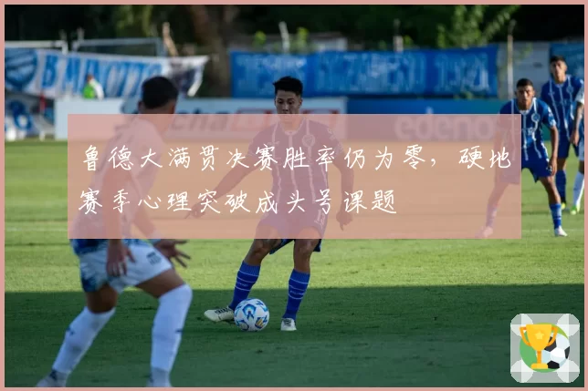 鲁德大满贯决赛胜率仍为零，硬地赛季心理突破成头号课题