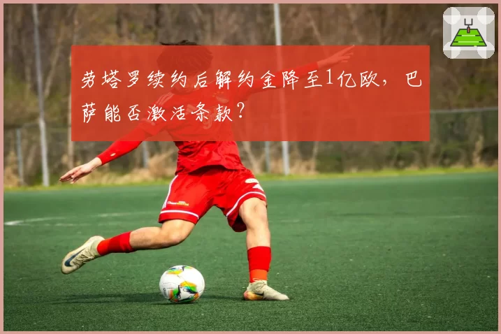 劳塔罗续约后解约金降至1亿欧,巴萨能否激活条款?