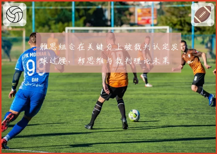 雅思组合在关键分上被裁判认定发球过腰，郑思维与裁判理论未果