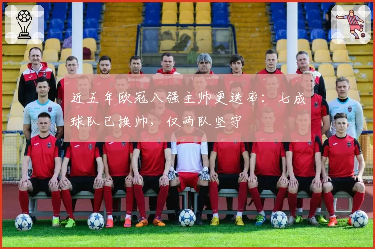 近五年欧冠八强主帅更迭率：七成球队已换帅，仅两队坚守