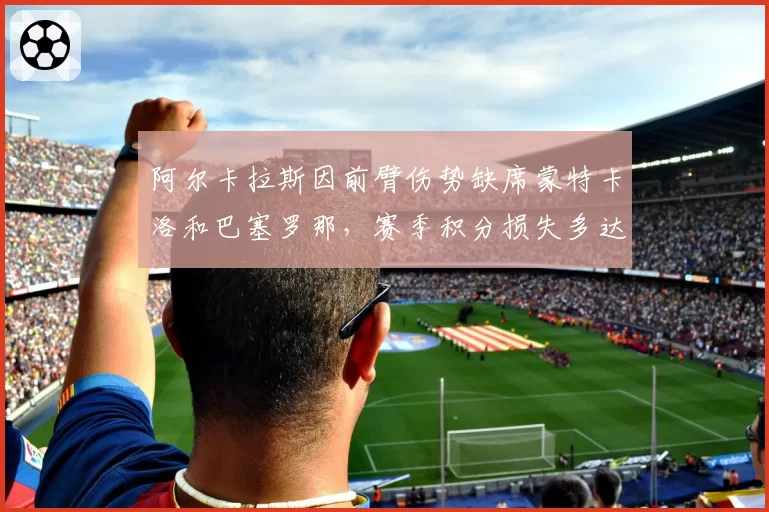 阿尔卡拉斯因前臂伤势缺席蒙特卡洛和巴塞罗那，赛季积分损失多达1800分