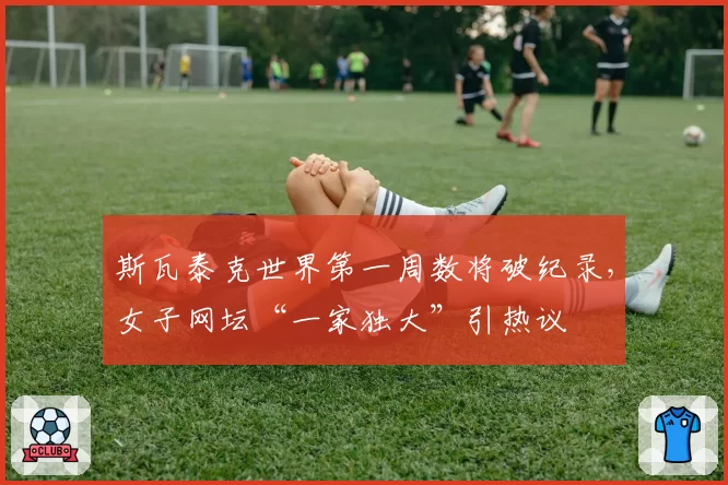 斯瓦泰克世界第一周数将破纪录，女子网坛“一家独大”引热议