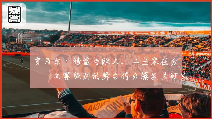 贾马尔·穆雷与欧文：二当家在分区决赛级别的舞台得分爆发力研究