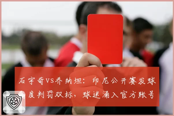 石宇奇vs乔纳坦:印尼公开赛发球高度判罚双标,球迷涌入官方账号要求解释