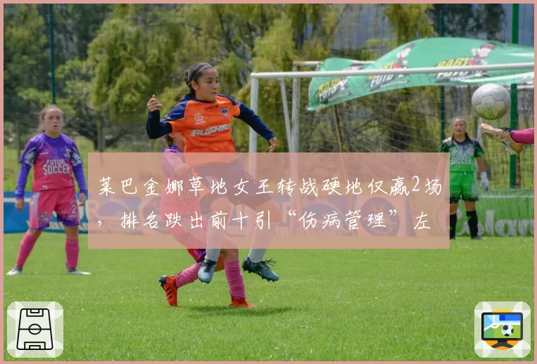莱巴金娜草地女王转战硬地仅赢2场，排名跌出前十引“伤病管理”左倾质疑